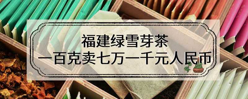 福建绿雪芽茶 一百克卖七万一千元人民币