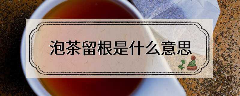 泡茶留根是什么意思