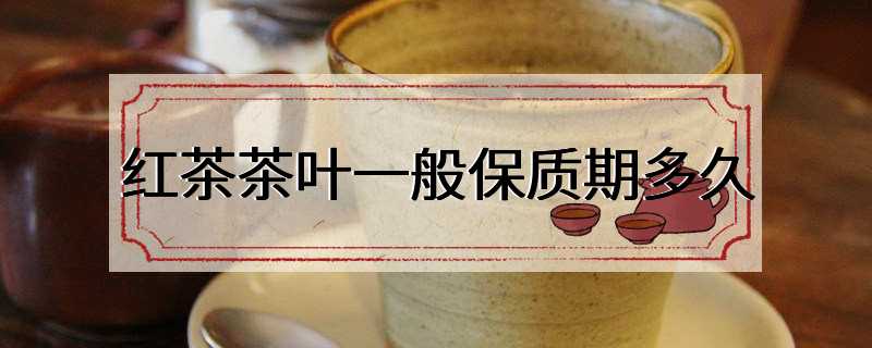 红茶茶叶一般保质期多久