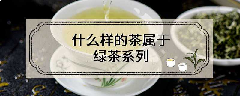 什么样的茶属于绿茶系列