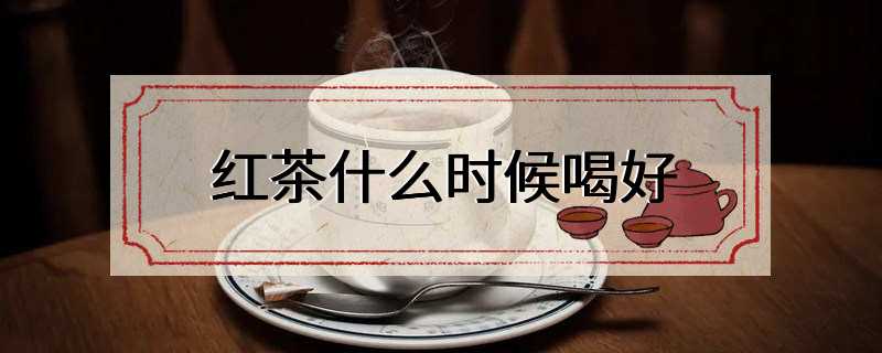 红茶什么时候喝好