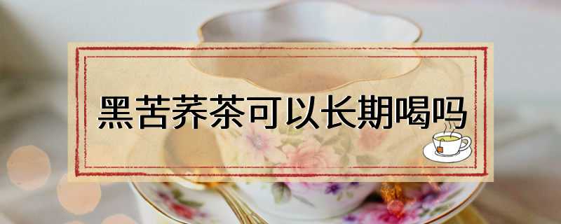 黑苦荞茶可以长期喝吗