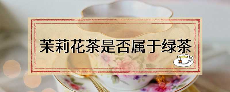 茉莉花茶是否属于绿茶