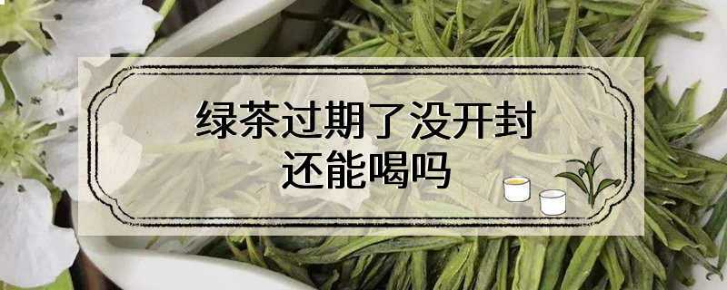 绿茶过期了没开封还能喝吗