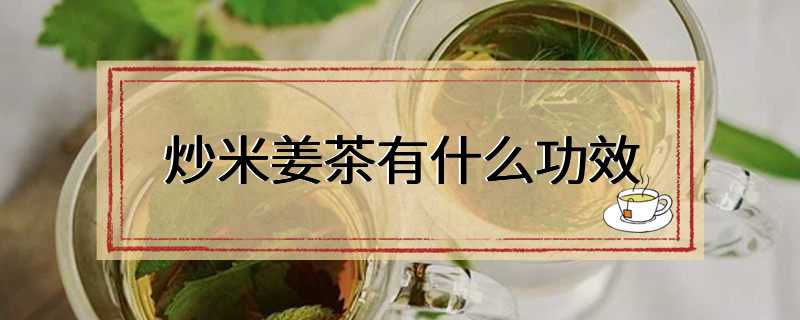 炒米姜茶有什么功效