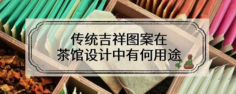 传统吉祥图案在茶馆设计中有何用途