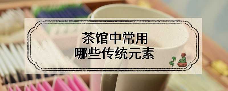 茶馆中常用哪些传统元素