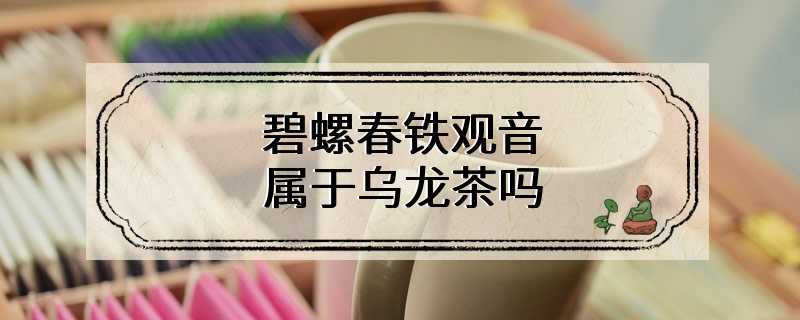 碧螺春铁观音属于乌龙茶吗