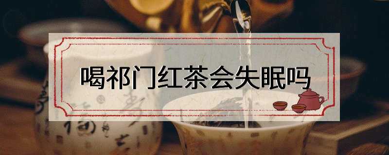 喝祁门红茶会失眠吗