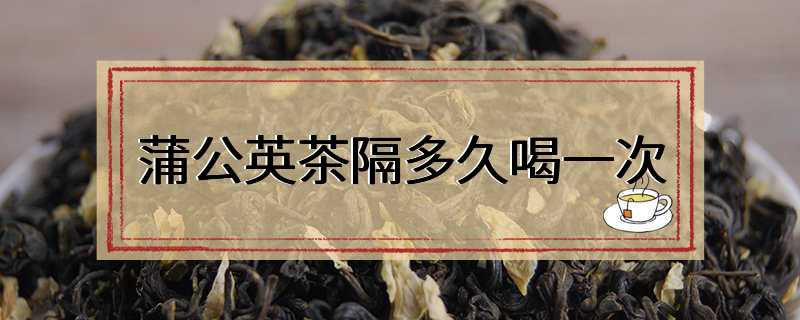 蒲公英茶隔多久喝一次