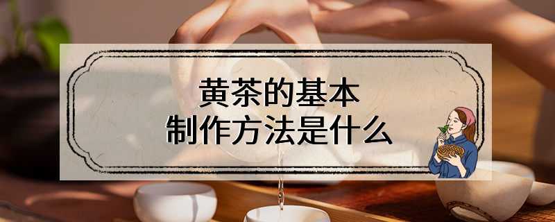 黄茶的基本制作方法是什么