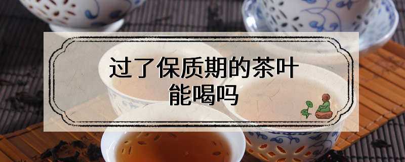 过了保质期的茶叶能喝吗