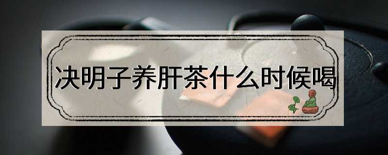 决明子养肝茶什么时候喝