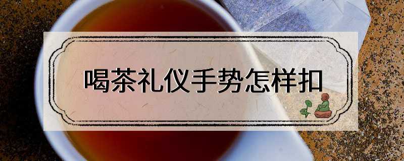 喝茶礼仪手势怎样扣