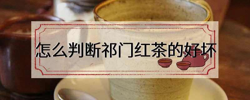 怎么判断祁门红茶的好坏