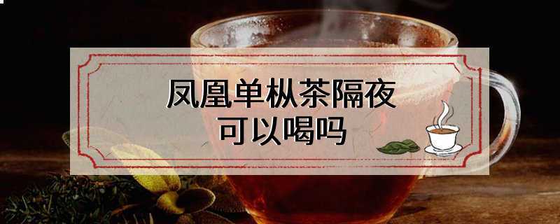 凤凰单枞茶隔夜可以喝吗