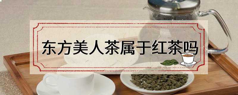 东方美人茶属于红茶吗