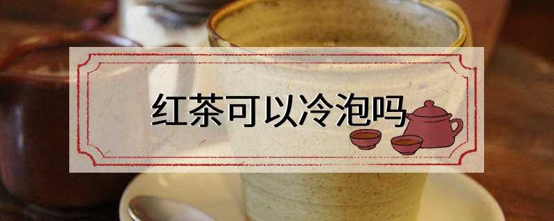 红茶可以冷泡吗