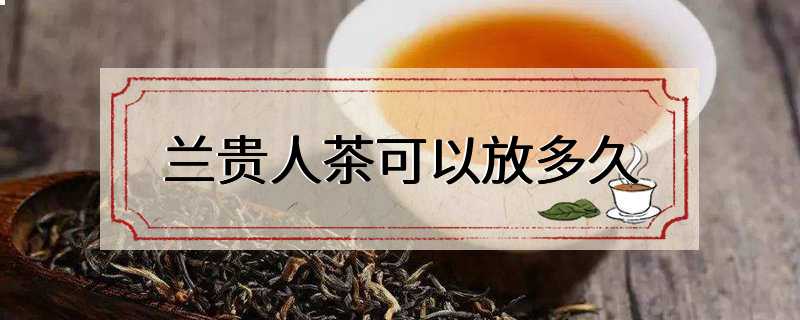 兰贵人茶可以放多久