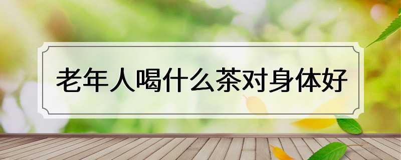 老年人喝什么茶对身体好