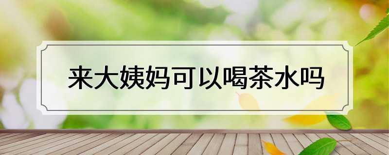 来大姨妈可以喝茶水吗