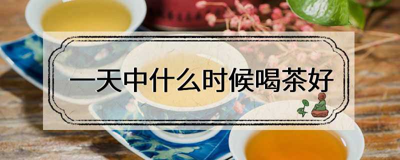 一天中什么时候喝茶好