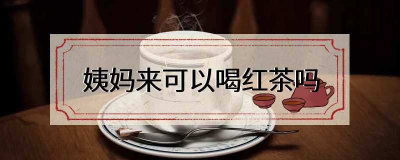 姨妈来可以喝红茶吗