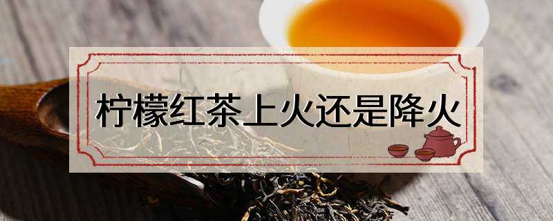 柠檬红茶上火还是降火